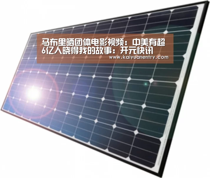 马布里晒团体电影视频:中美有超6亿人晓得我的故事:开元快讯(图1) 开元比分
