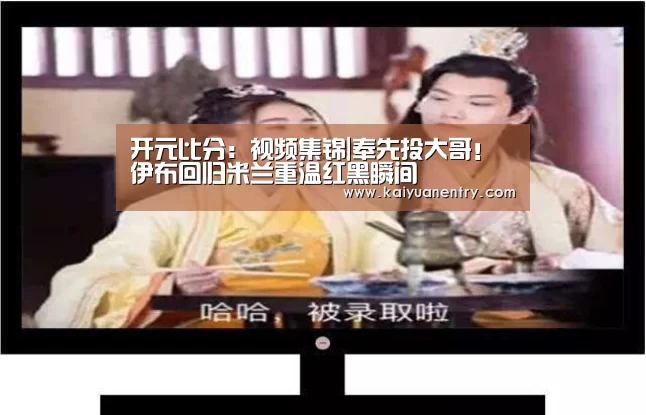 开元比分:视频集锦|奉先投大哥!伊布回归米兰重温红黑瞬间(图1) 开元比分