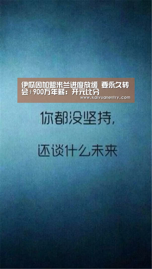 伊瓜因加盟米兰进度放缓 要永久转会+900万年薪:开元比分(图1) 开元快讯