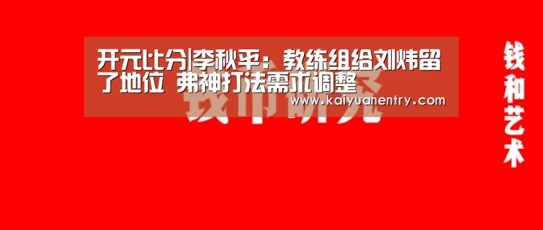 开元比分|李秋平:教练组给刘炜留了地位 弗神打法需求调整(图1) 开元快讯