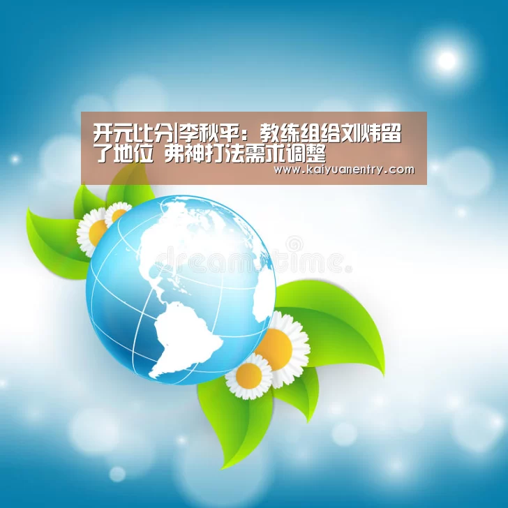 开元比分|李秋平:教练组给刘炜留了地位 弗神打法需求调整(图3) 开元官网