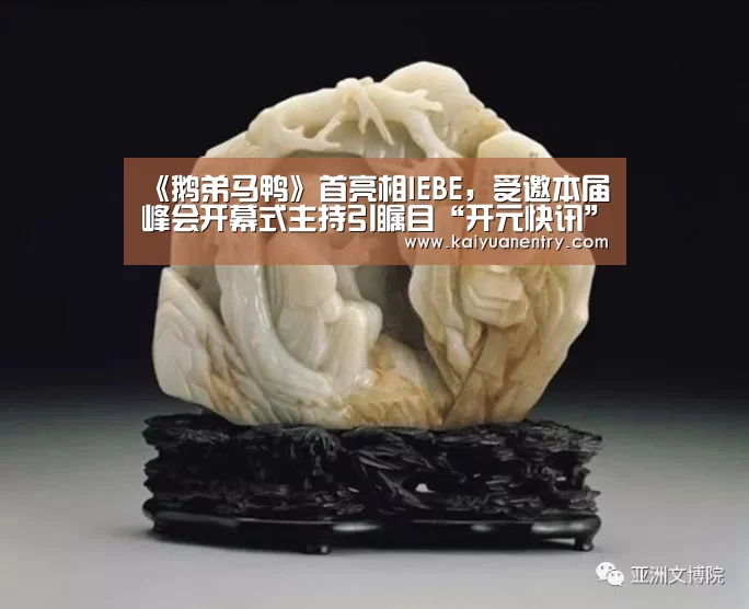 《鹅弟马鸭》首亮相IEBE,受邀本届峰会开幕式主持引瞩目“开元快讯”(图2) 开元官网